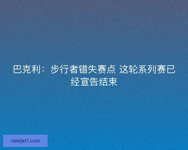 巴克利：步行者错失赛点 这轮系列赛已经宣告结束