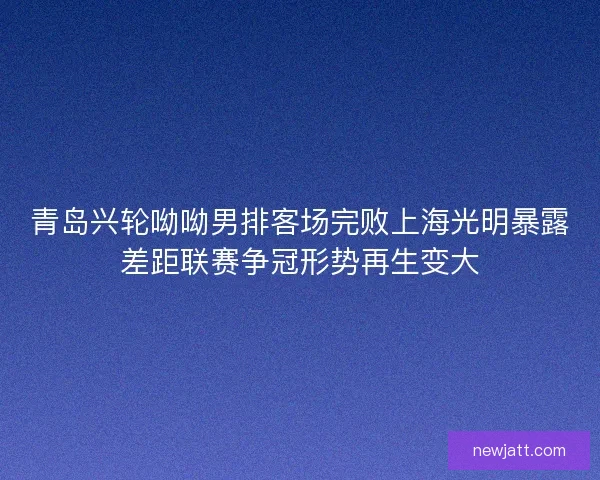 青岛兴轮呦呦男排客场完败上海光明暴露差距联赛争冠形势再生变大