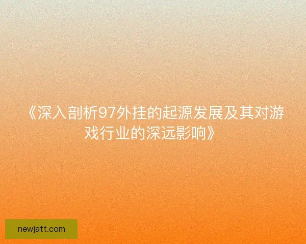 《深入剖析97外挂的起源发展及其对游戏行业的深远影响》