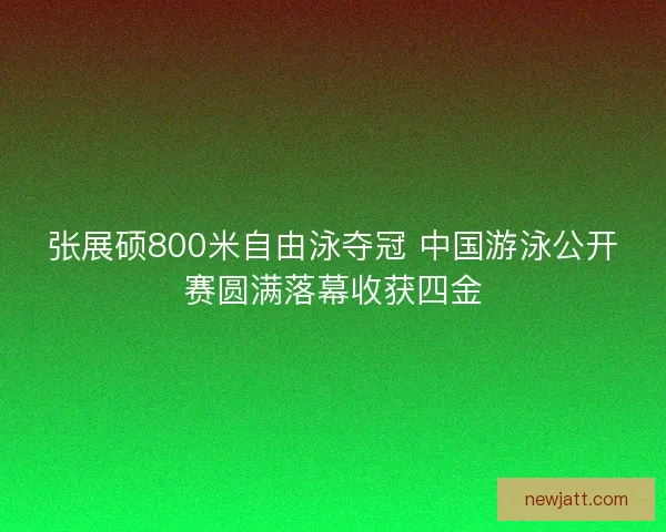 张展硕800米自由泳夺冠 中国游泳公开赛圆满落幕收获四金