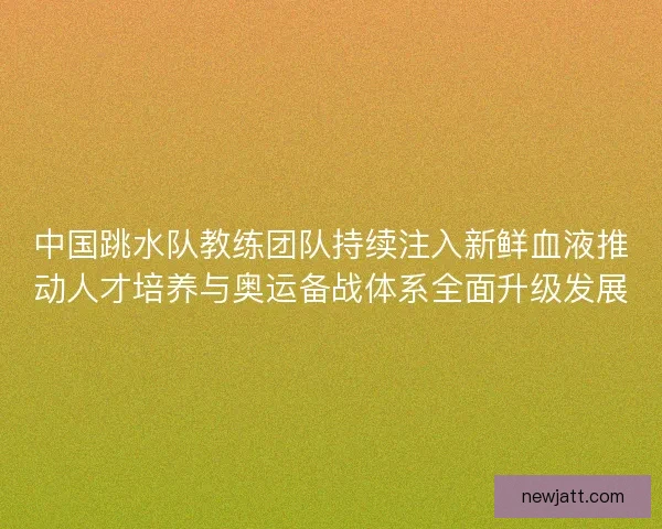 中国跳水队教练团队持续注入新鲜血液推动人才培养与奥运备战体系全面升级发展