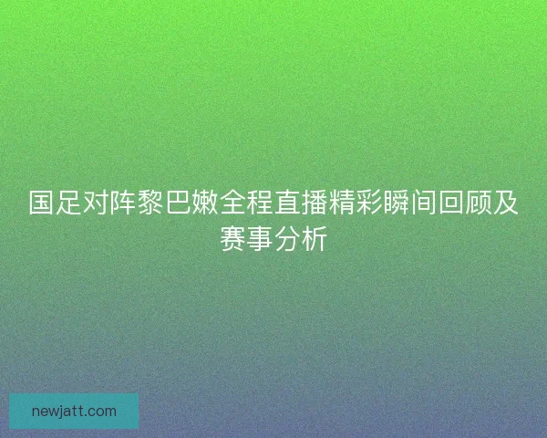 国足对阵黎巴嫩全程直播精彩瞬间回顾及赛事分析